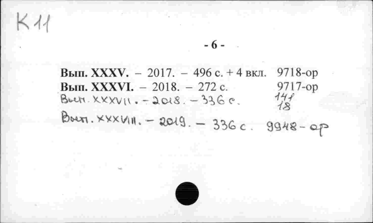 ﻿
-6-
Вып. XXXV. - 2017. - 496 с. + 4 вкл. 9718-ор Вып. XXXVI. - 2018. - 272 с. 9717-ор Buw KXXVH . -	- VSG е.
i?>6c 9ад8.а